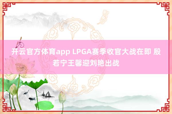 开云官方体育app LPGA赛季收官大战在即 殷若宁王馨迎刘艳出战