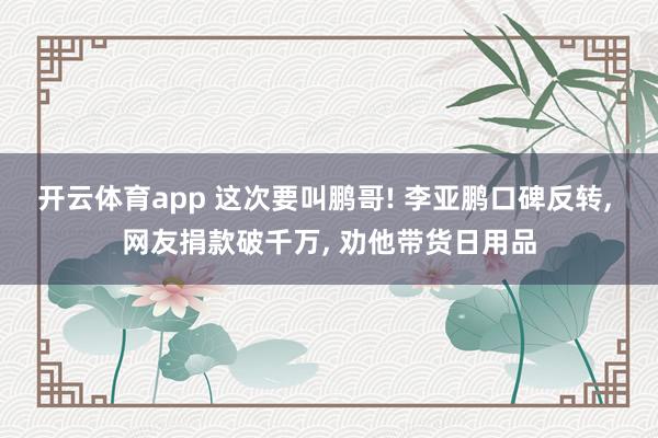 开云体育app 这次要叫鹏哥! 李亚鹏口碑反转， 网友捐款破千万， 劝他带货日用品
