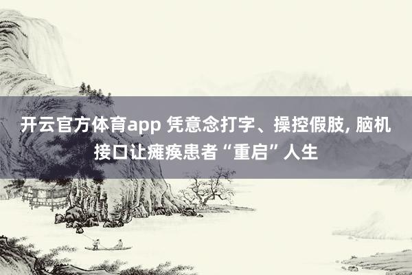开云官方体育app 凭意念打字、操控假肢， 脑机接口让瘫痪患者“重启”人生