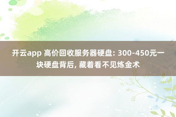 开云app 高价回收服务器硬盘: 300-450元一块硬盘背后， 藏着看不见炼金术