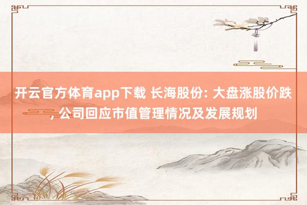 开云官方体育app下载 长海股份: 大盘涨股价跌， 公司回应市值管理情况及发展规划