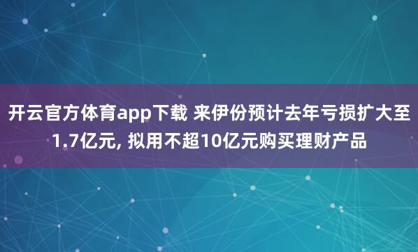 开云官方体育app下载 来伊份预计去年亏损扩大至1.7亿元， 拟用不超10亿元购买理财产品