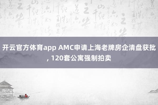 开云官方体育app AMC申请上海老牌房企清盘获批, 120套公寓强制拍卖