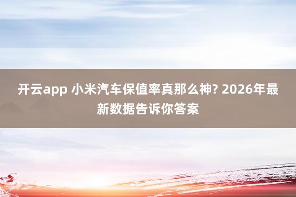 开云app 小米汽车保值率真那么神? 2026年最新数据告诉你答案