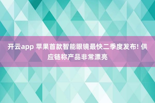 开云app 苹果首款智能眼镜最快二季度发布! 供应链称产品非常漂亮