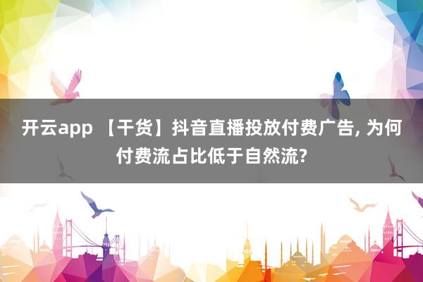 开云app 【干货】抖音直播投放付费广告， 为何付费流占比低于自然流?