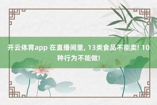 开云体育app 在直播间里， 13类食品不能卖! 10种行为不能做!