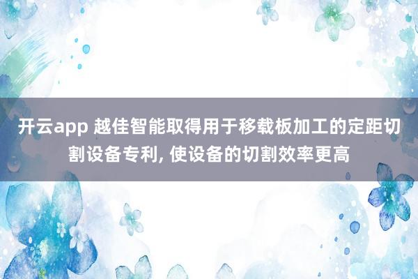 开云app 越佳智能取得用于移载板加工的定距切割设备专利， 使设备的切割效率更高