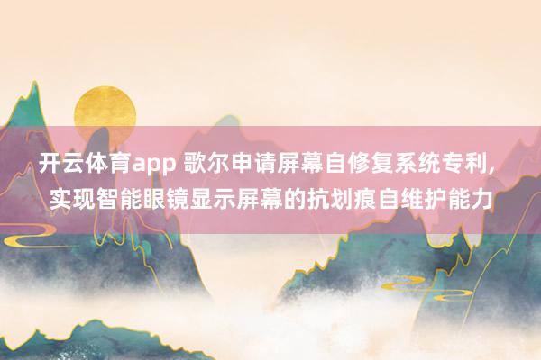 开云体育app 歌尔申请屏幕自修复系统专利， 实现智能眼镜显示屏幕的抗划痕自维护能力