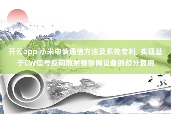 开云app 小米申请通信方法及系统专利， 实现基于CW信号反向散射物联网设备的频分复用