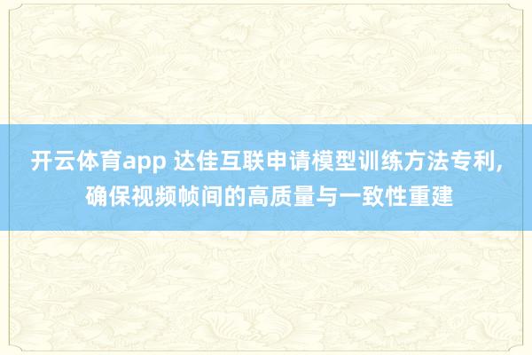 开云体育app 达佳互联申请模型训练方法专利， 确保视频帧间的高质量与一致性重建