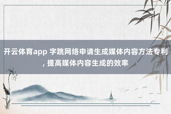 开云体育app 字跳网络申请生成媒体内容方法专利， 提高媒体内容生成的效率