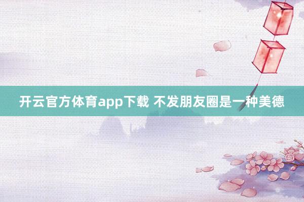 开云官方体育app下载 不发朋友圈是一种美德