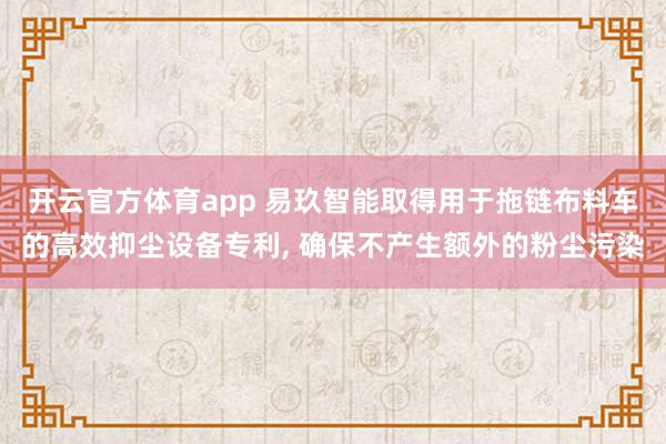 开云官方体育app 易玖智能取得用于拖链布料车的高效抑尘设备专利， 确保不产生额外的粉尘污染