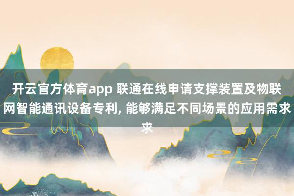 开云官方体育app 联通在线申请支撑装置及物联网智能通讯设备专利， 能够满足不同场景的应用需求