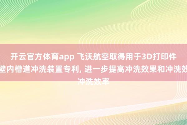 开云官方体育app 飞沃航空取得用于3D打印件管壁内槽道冲洗装置专利， 进一步提高冲洗效果和冲洗效率
