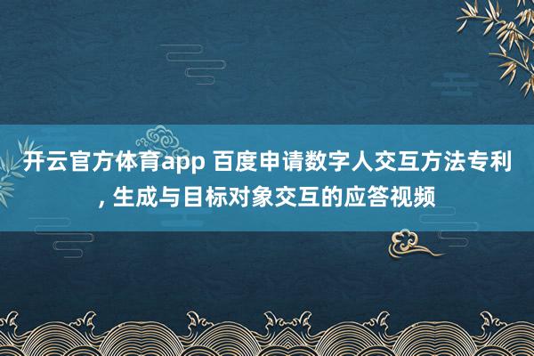 开云官方体育app 百度申请数字人交互方法专利， 生成与目标对象交互的应答视频