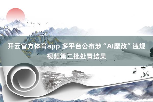 开云官方体育app 多平台公布涉“AI魔改”违规视频第二批处置结果