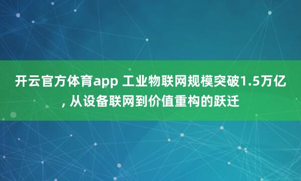 开云官方体育app 工业物联网规模突破1.5万亿， 从设备联网到价值重构的跃迁