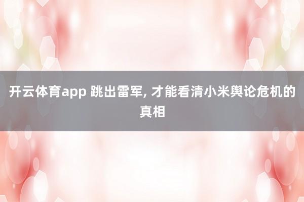 开云体育app 跳出雷军， 才能看清小米舆论危机的真相