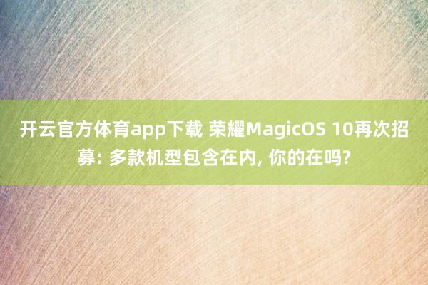 开云官方体育app下载 荣耀MagicOS 10再次招募: 多款机型包含在内， 你的在吗?