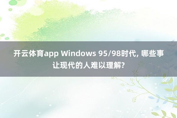 开云体育app Windows 95/98时代， 哪些事让现代的人难以理解?