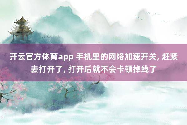 开云官方体育app 手机里的网络加速开关， 赶紧去打开了， 打开后就不会卡顿掉线了