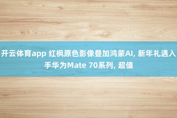 开云体育app 红枫原色影像叠加鸿蒙AI， 新年礼遇入手华为Mate 70系列， 超值