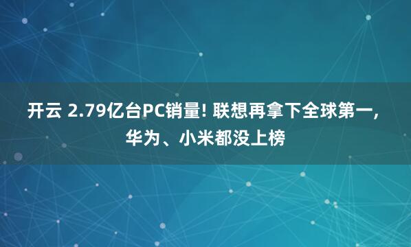 开云 2.79亿台PC销量! 联想再拿下全球第一， 华为、小米都没上榜