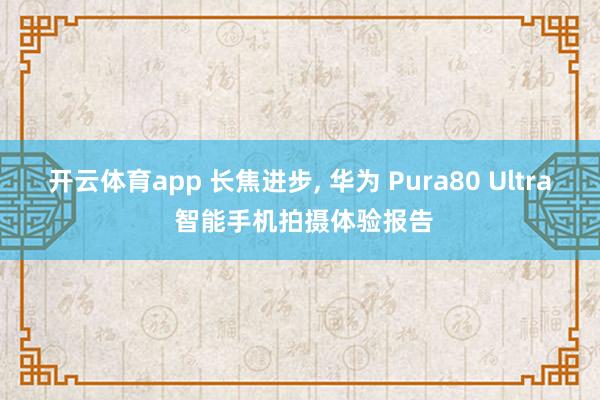 开云体育app 长焦进步， 华为 Pura80 Ultra 智能手机拍摄体验报告