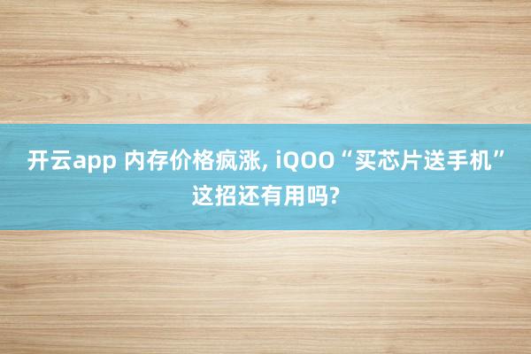 开云app 内存价格疯涨， iQOO“买芯片送手机”这招还有用吗?