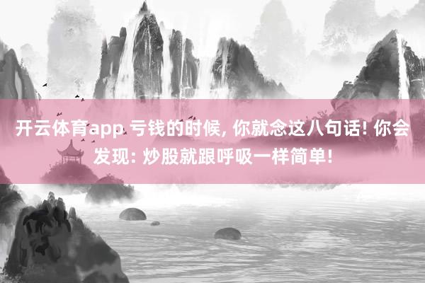 开云体育app 亏钱的时候， 你就念这八句话! 你会发现: 炒股就跟呼吸一样简单!