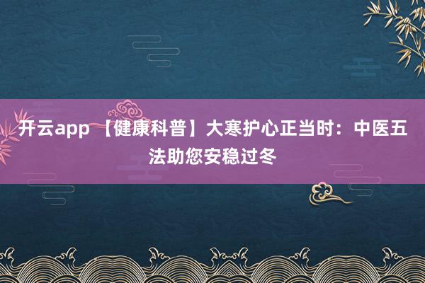 开云app 【健康科普】大寒护心正当时：中医五法助您安稳过冬