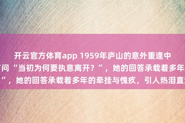 开云官方体育app 1959年庐山的意外重逢中，毛主席望着贺子珍轻声问 “当初为何要执意离开？”，她的回答承载着多年的牵挂与愧疚，引人热泪直流