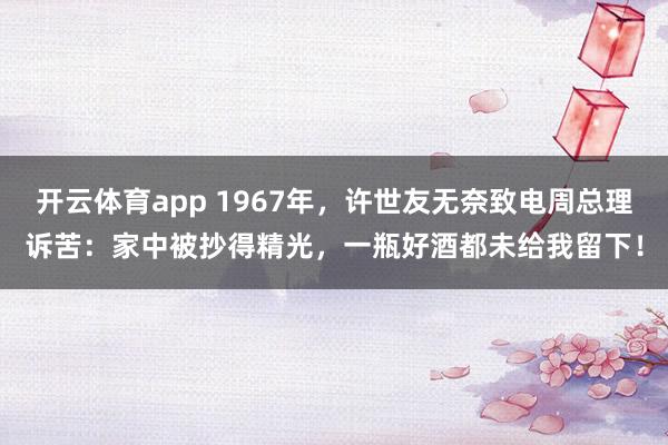 开云体育app 1967年，许世友无奈致电周总理诉苦：家中被抄得精光，一瓶好酒都未给我留下！