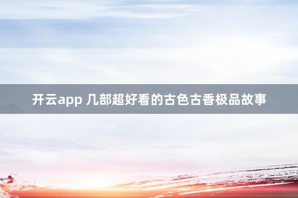 开云app 几部超好看的古色古香极品故事