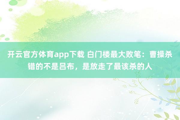 开云官方体育app下载 白门楼最大败笔：曹操杀错的不是吕布，是放走了最该杀的人