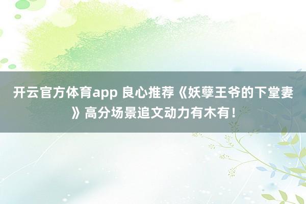 开云官方体育app 良心推荐《妖孽王爷的下堂妻》高分场景追文动力有木有！