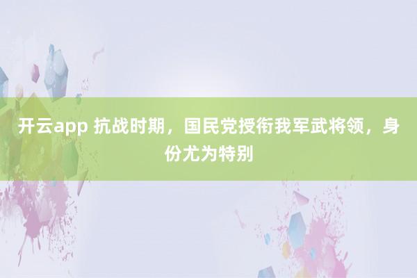 开云app 抗战时期，国民党授衔我军武将领，身份尤为特别