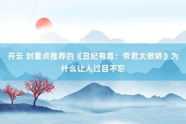 开云 划重点推荐的《丑妃有毒：帝君太傲娇》为什么让人过目不忘