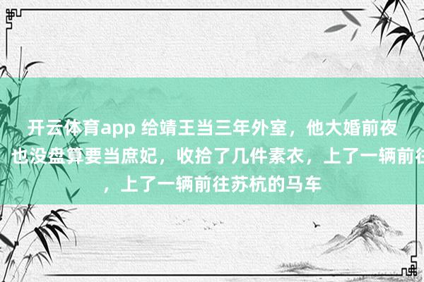 开云体育app 给靖王当三年外室，他大婚前夜我没哭没闹，也没盘算要当庶妃，收拾了几件素衣，上了一辆前往苏杭的马车