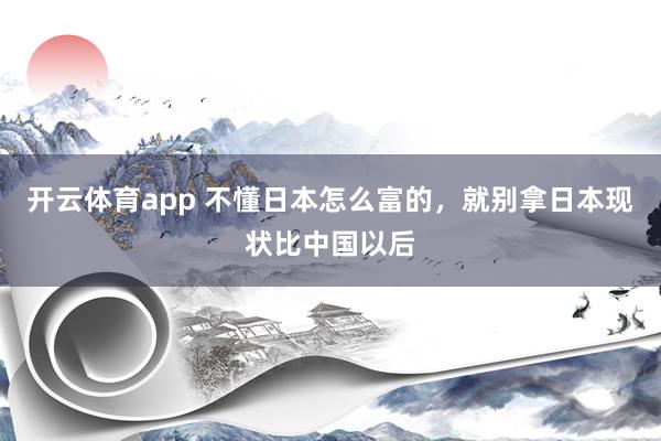 开云体育app 不懂日本怎么富的，就别拿日本现状比中国以后