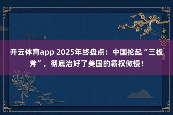 开云体育app 2025年终盘点：中国抡起“三板斧”，彻底治好了美国的霸权傲慢！
