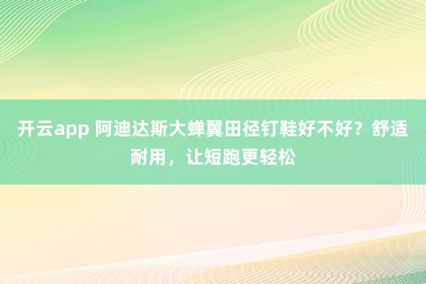 开云app 阿迪达斯大蝉翼田径钉鞋好不好？舒适耐用，让短跑更轻松
