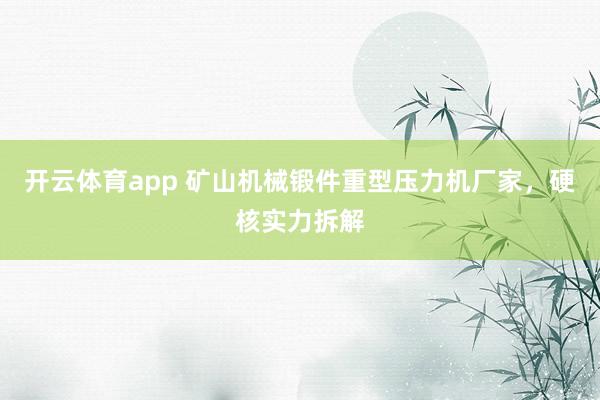 开云体育app 矿山机械锻件重型压力机厂家，硬核实力拆解