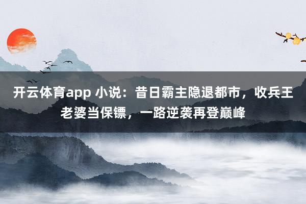 开云体育app 小说：昔日霸主隐退都市，收兵王老婆当保镖，一路逆袭再登巅峰