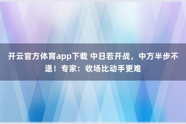 开云官方体育app下载 中日若开战，中方半步不退！专家：收场比动手更难