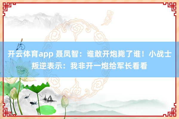 开云体育app 聂凤智：谁敢开炮毙了谁！小战士叛逆表示：我非开一炮给军长看看