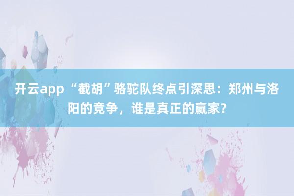 开云app “截胡”骆驼队终点引深思：郑州与洛阳的竞争，谁是真正的赢家？