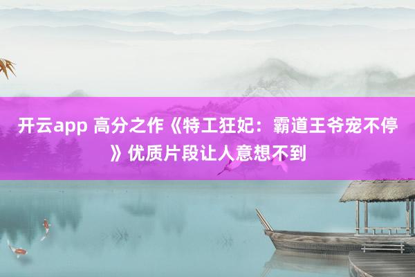 开云app 高分之作《特工狂妃：霸道王爷宠不停》优质片段让人意想不到